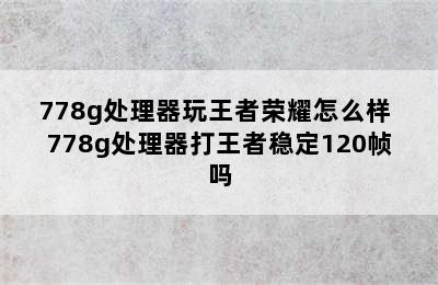 778g处理器玩王者荣耀怎么样 778g处理器打王者稳定120帧吗